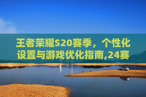 王者荣耀S20赛季，个性化设置与游戏优化指南,24赛季王者荣耀设置