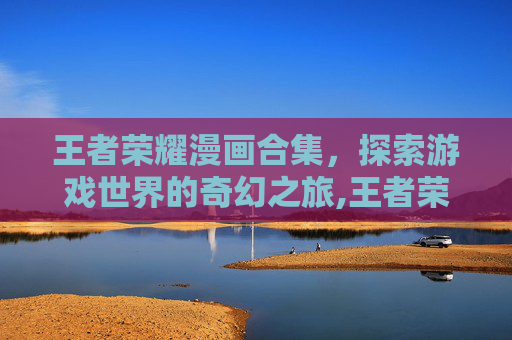 王者荣耀漫画合集，探索游戏世界的奇幻之旅,王者荣耀漫画合集下载