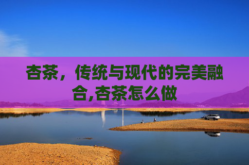 杏茶，传统与现代的完美融合,杏茶怎么做