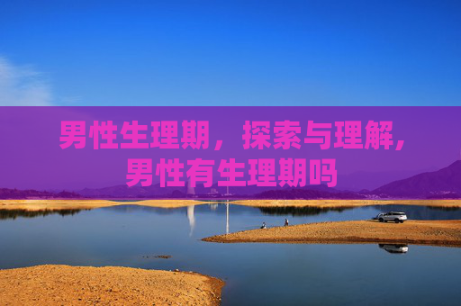 男性生理期，探索与理解,男性有生理期吗