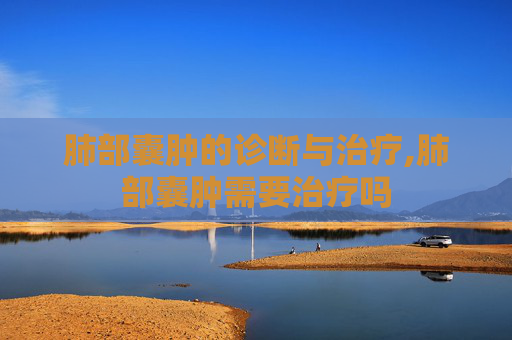 肺部囊肿的诊断与治疗,肺部囊肿需要治疗吗