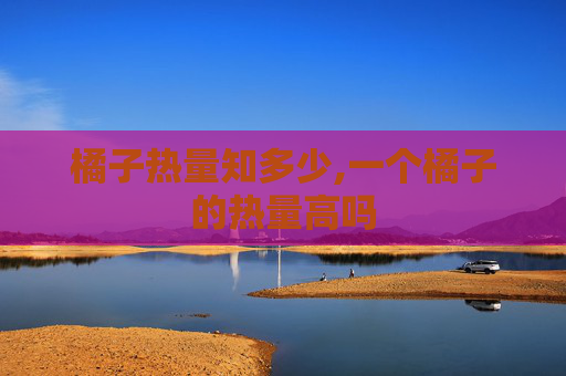 橘子热量知多少,一个橘子的热量高吗