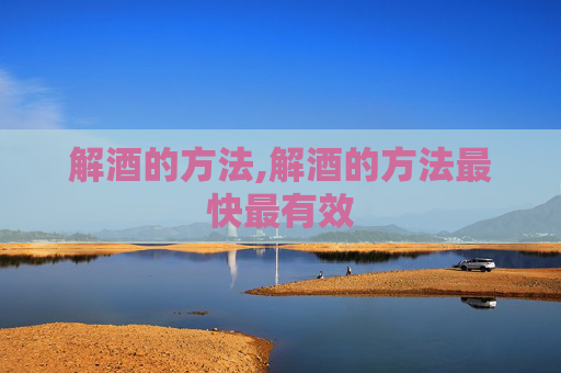 解酒的方法,解酒的方法最快最有效