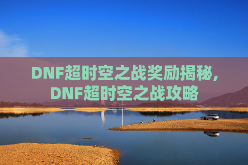 DNF超时空之战奖励揭秘,DNF超时空之战攻略