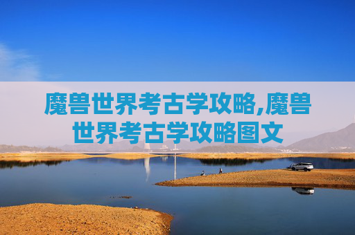 魔兽世界考古学攻略,魔兽世界考古学攻略图文