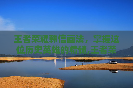 王者荣耀韩信画法，掌握这位历史英雄的精髓,王者荣耀韩信画法教学