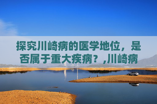探究川崎病的医学地位，是否属于重大疾病？,川崎病属于重大疾病吗,好治疗吗