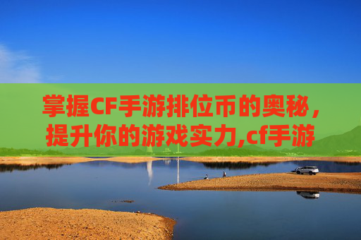 掌握CF手游排位币的奥秘，提升你的游戏实力,cf手游排位币会清零吗