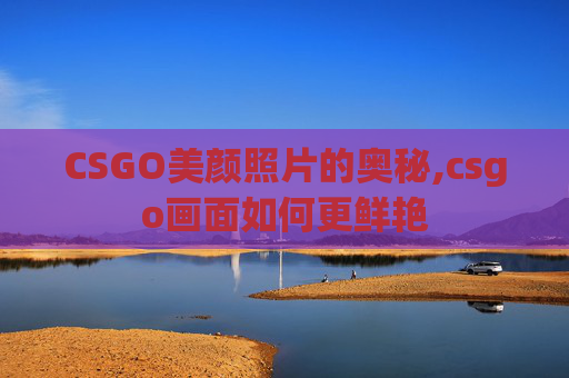 CSGO美颜照片的奥秘,csgo画面如何更鲜艳