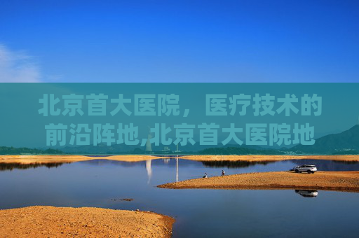 北京首大医院，医疗技术的前沿阵地,北京首大医院地址在哪