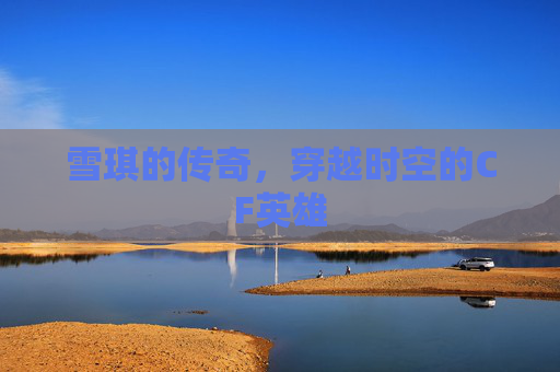 雪琪的传奇，穿越时空的CF英雄