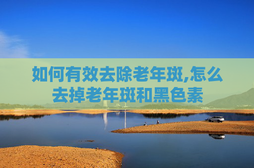 如何有效去除老年斑,怎么去掉老年斑和黑色素
