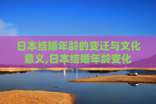 日本结婚年龄的变迁与文化意义,日本结婚年龄变化