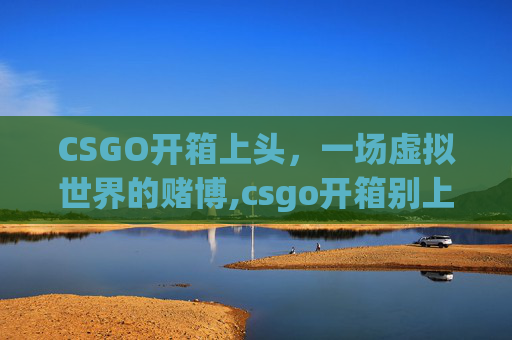CSGO开箱上头，一场虚拟世界的赌博,csgo开箱别上头