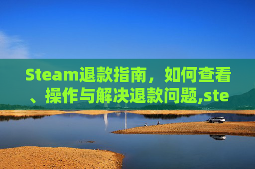Steam退款指南，如何查看、操作与解决退款问题,steam怎么看退款记录