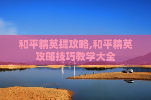 和平精英提攻略,和平精英攻略技巧教学大全