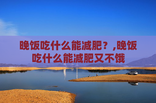 晚饭吃什么能减肥？,晚饭吃什么能减肥又不饿