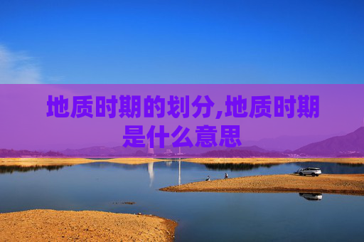 地质时期的划分,地质时期是什么意思