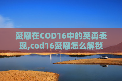 赞恩在COD16中的英勇表现,cod16赞恩怎么解锁