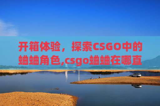 开箱体验，探索CSGO中的蛐蛐角色,csgo蛐蛐在哪直播