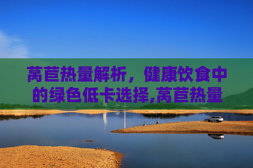 莴苣热量解析，健康饮食中的绿色低卡选择,莴苣热量高吗减肥能吃吗