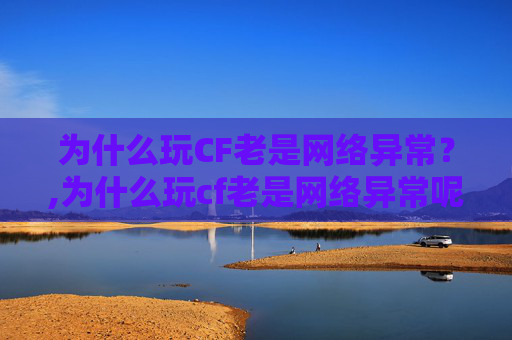 为什么玩CF老是网络异常？,为什么玩cf老是网络异常呢
