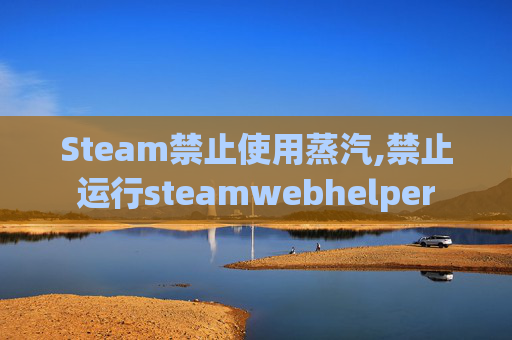 Steam禁止使用蒸汽,禁止运行steamwebhelper