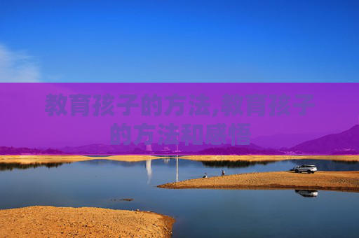 教育孩子的方法,教育孩子的方法和感悟