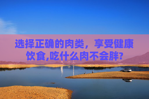 选择正确的肉类，享受健康饮食,吃什么肉不会胖?