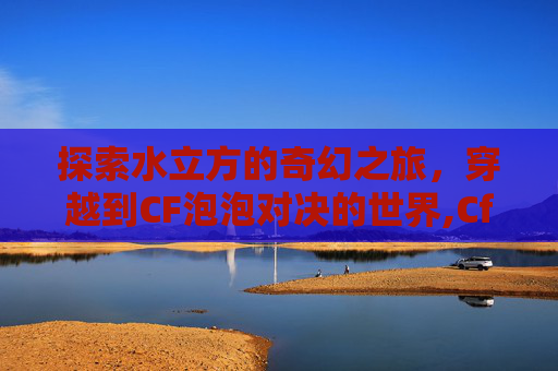 探索水立方的奇幻之旅，穿越到CF泡泡对决的世界,Cf泡泡象多少钱