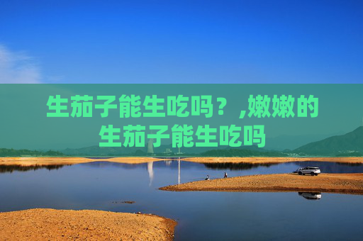 生茄子能生吃吗？,嫩嫩的生茄子能生吃吗
