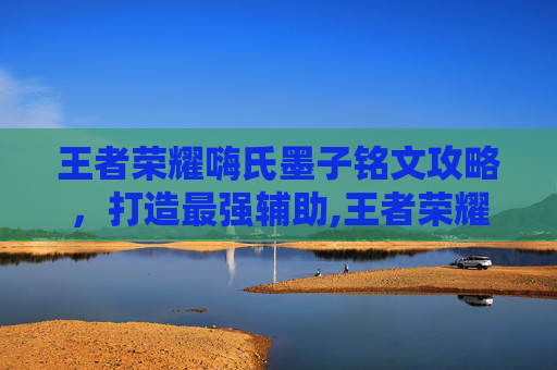 王者荣耀嗨氏墨子铭文攻略，打造最强辅助,王者荣耀墨子铭文最强搭配