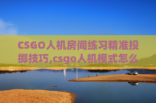 CSGO人机房间练习精准投掷技巧,csgo人机模式怎么添加机器人房间