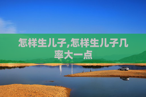 怎样生儿子,怎样生儿子几率大一点