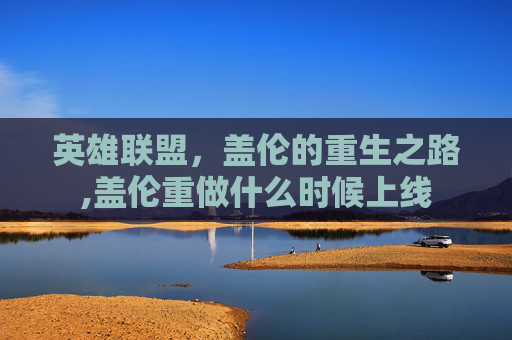 英雄联盟，盖伦的重生之路,盖伦重做什么时候上线