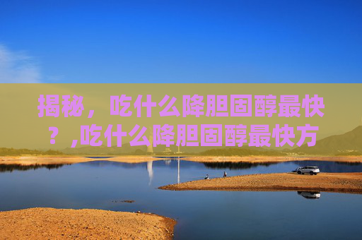 揭秘，吃什么降胆固醇最快？,吃什么降胆固醇最快方法