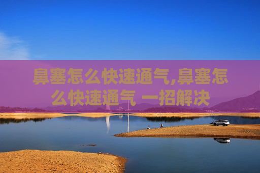 鼻塞怎么快速通气,鼻塞怎么快速通气 一招解决