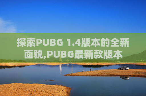 探索PUBG 1.4版本的全新面貌,PUBG最新款版本