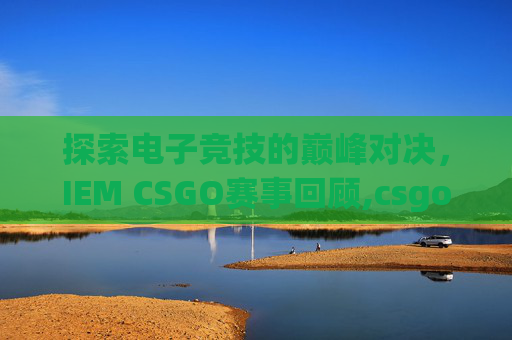 探索电子竞技的巅峰对决，IEM CSGO赛事回顾,csgo赛程表