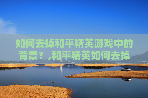 如何去掉和平精英游戏中的背景？,和平精英如何去掉背景图