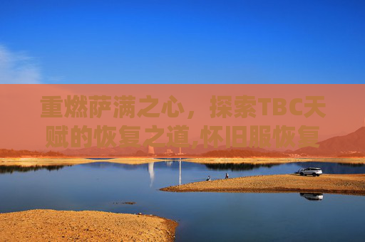 重燃萨满之心，探索TBC天赋的恢复之道,怀旧服恢复萨满天赋