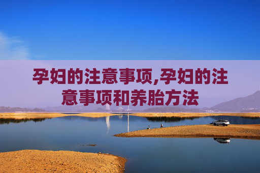 孕妇的注意事项,孕妇的注意事项和养胎方法