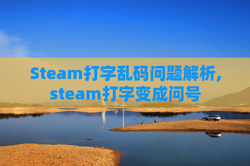Steam打字乱码问题解析,steam打字变成问号