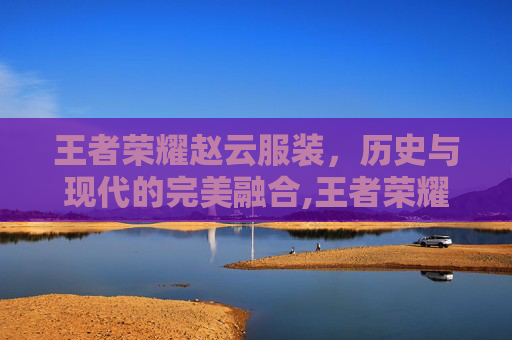 王者荣耀赵云服装，历史与现代的完美融合,王者荣耀赵云服装图片