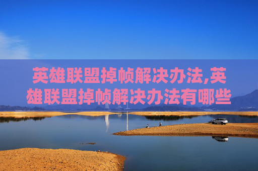 英雄联盟掉帧解决办法,英雄联盟掉帧解决办法有哪些