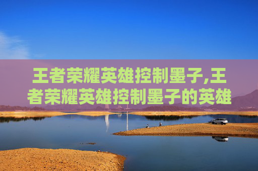 王者荣耀英雄控制墨子,王者荣耀英雄控制墨子的英雄
