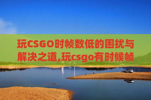 玩CSGO时帧数低的困扰与解决之道,玩csgo有时候帧数低