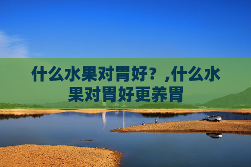 什么水果对胃好？,什么水果对胃好更养胃