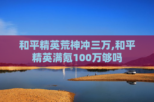 和平精英荒神冲三万,和平精英满氪100万够吗