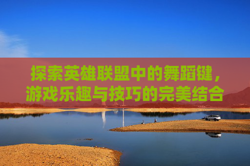 探索英雄联盟中的舞蹈键，游戏乐趣与技巧的完美结合,lol跳舞键是什么
